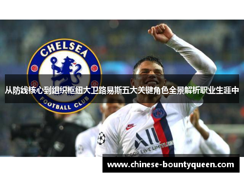 从防线核心到组织枢纽大卫路易斯五大关键角色全景解析职业生涯中 从防线核心到组织枢纽大卫路易斯五大关键角色全景解析职业生涯中