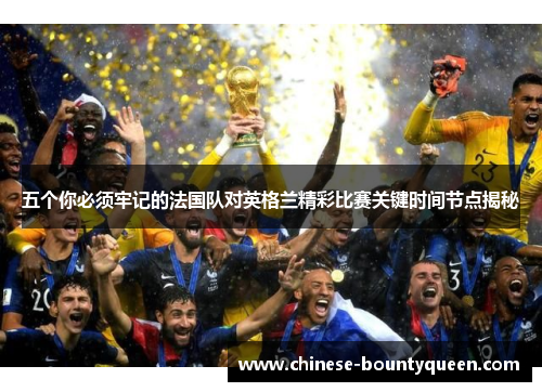 五个你必须牢记的法国队对英格兰精彩比赛关键时间节点揭秘 五个你必须牢记的法国队对英格兰精彩比赛关键时间节点揭秘