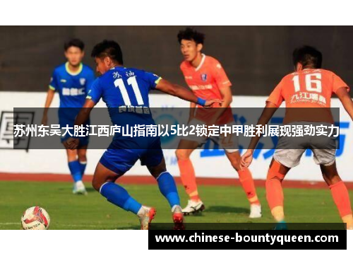 苏州东吴大胜江西庐山指南以5比2锁定中甲胜利展现强劲实力 苏州东吴大胜江西庐山指南以5比2锁定中甲胜利展现强劲实力