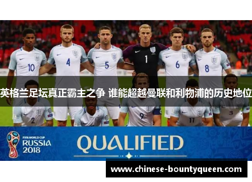 英格兰足坛真正霸主之争 谁能超越曼联和利物浦的历史地位 英格兰足坛真正霸主之争 谁能超越曼联和利物浦的历史地位