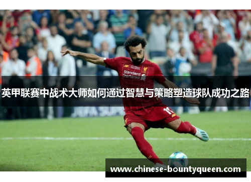 英甲联赛中战术大师如何通过智慧与策略塑造球队成功之路 英甲联赛中战术大师如何通过智慧与策略塑造球队成功之路