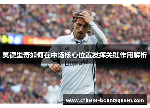 莫德里奇如何在中场核心位置发挥关键作用解析