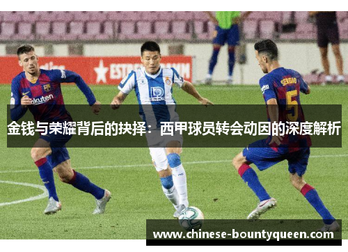 金钱与荣耀背后的抉择:西甲球员转会动因的深度解析 金钱与荣耀背后的抉择:西甲球员转会动因的深度解析