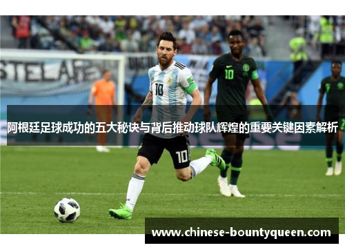 阿根廷足球成功的五大秘诀与背后推动球队辉煌的重要关键因素解析 阿根廷足球成功的五大秘诀与背后推动球队辉煌的重要关键因素解析