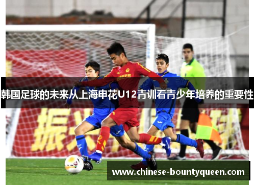 韩国足球的未来从上海申花U12青训看青少年培养的重要性 韩国足球的未来从上海申花U12青训看青少年培养的重要性
