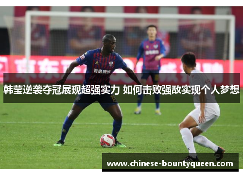 韩莹逆袭夺冠展现超强实力 如何击败强敌实现个人梦想 韩莹逆袭夺冠展现超强实力 如何击败强敌实现个人梦想