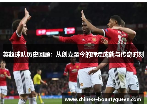 英超球队历史回顾:从创立至今的辉煌成就与传奇时刻 英超球队历史回顾:从创立至今的辉煌成就与传奇时刻