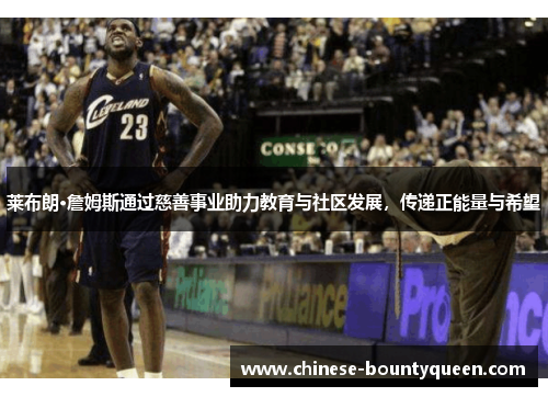 莱布朗·詹姆斯通过慈善事业助力教育与社区发展，传递正能量与希望