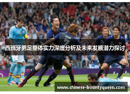 西班牙男足整体实力深度分析及未来发展潜力探讨 西班牙男足整体实力深度分析及未来发展潜力探讨