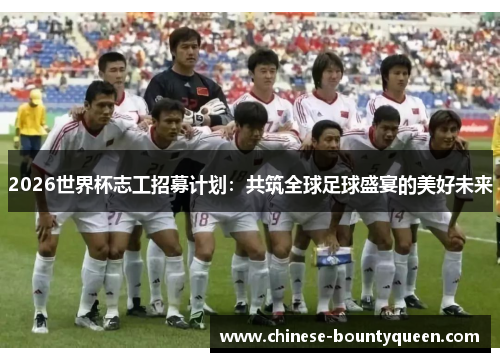 2026世界杯志工招募计划:共筑全球足球盛宴的美好未来 2026世界杯志工招募计划:共筑全球足球盛宴的美好未来