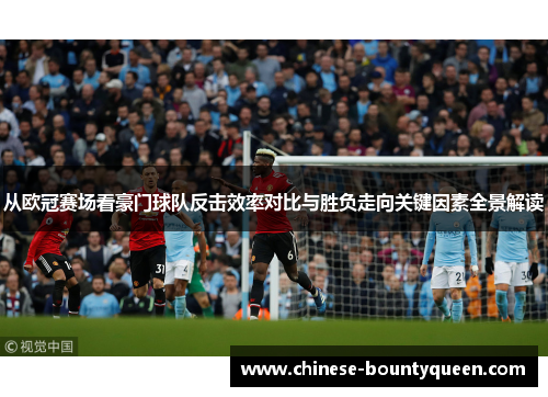 从欧冠赛场看豪门球队反击效率对比与胜负走向关键因素全景解读 从欧冠赛场看豪门球队反击效率对比与胜负走向关键因素全景解读