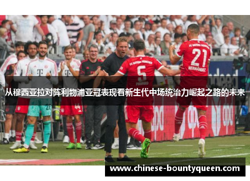 从穆西亚拉对阵利物浦亚冠表现看新生代中场统治力崛起之路的未来 从穆西亚拉对阵利物浦亚冠表现看新生代中场统治力崛起之路的未来