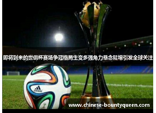 即将到来的世俱杯赛场争冠格局生变多强角力悬念陡增引发全球关注 即将到来的世俱杯赛场争冠格局生变多强角力悬念陡增引发全球关注
