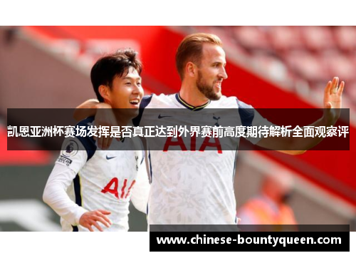 凯恩亚洲杯赛场发挥是否真正达到外界赛前高度期待解析全面观察评 凯恩亚洲杯赛场发挥是否真正达到外界赛前高度期待解析全面观察评