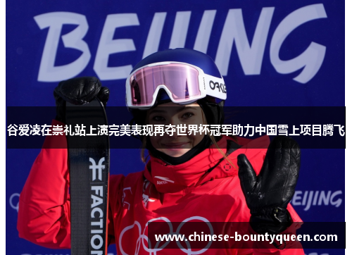 谷爱凌在崇礼站上演完美表现再夺世界杯冠军助力中国雪上项目腾飞
