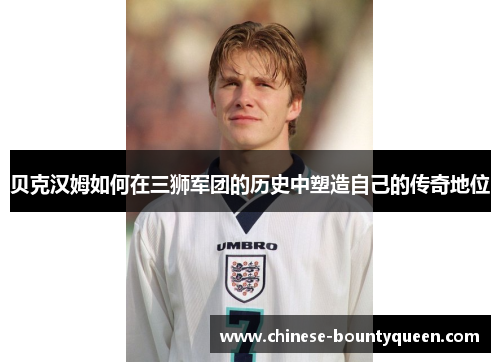 贝克汉姆如何在三狮军团的历史中塑造自己的传奇地位