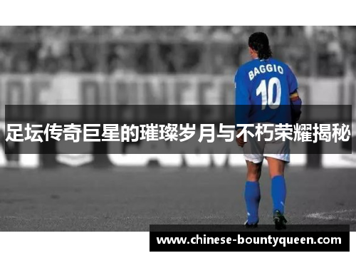 足坛传奇巨星的璀璨岁月与不朽荣耀揭秘 足坛传奇巨星的璀璨岁月与不朽荣耀揭秘