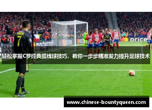 轻松掌握C罗经典弧线球技巧,教你一步步精准发力提升足球技术 轻松掌握C罗经典弧线球技巧,教你一步步精准发力提升足球技术