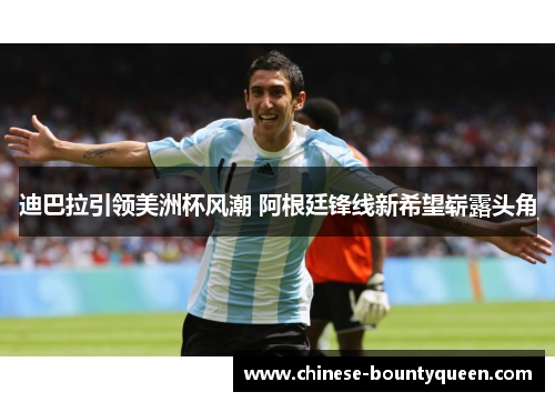 迪巴拉引领美洲杯风潮 阿根廷锋线新希望崭露头角 迪巴拉引领美洲杯风潮 阿根廷锋线新希望崭露头角