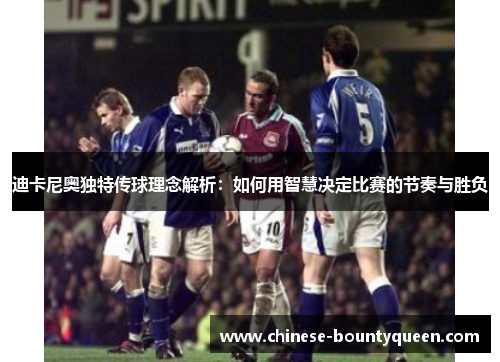迪卡尼奥独特传球理念解析:如何用智慧决定比赛的节奏与胜负 迪卡尼奥独特传球理念解析:如何用智慧决定比赛的节奏与胜负
