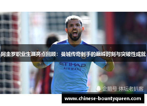 阿圭罗职业生涯亮点回顾:曼城传奇射手的巅峰时刻与突破性成就 阿圭罗职业生涯亮点回顾:曼城传奇射手的巅峰时刻与突破性成就
