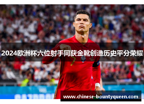 2024欧洲杯六位射手同获金靴创造历史平分荣耀 2024欧洲杯六位射手同获金靴创造历史平分荣耀