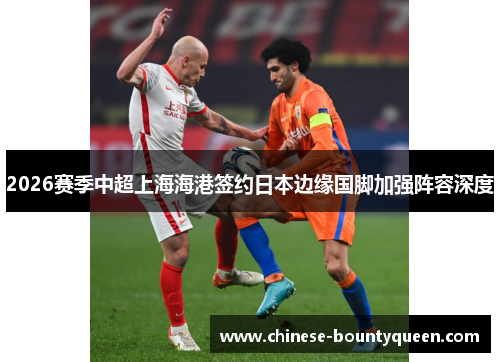 2026赛季中超上海海港签约日本边缘国脚加强阵容深度 2026赛季中超上海海港签约日本边缘国脚加强阵容深度