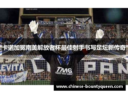 卡诺加冕南美解放者杯最佳射手书写足坛新传奇 卡诺加冕南美解放者杯最佳射手书写足坛新传奇