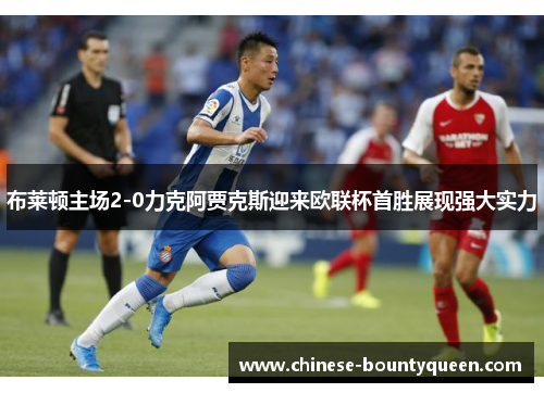 布莱顿主场2-0力克阿贾克斯迎来欧联杯首胜展现强大实力