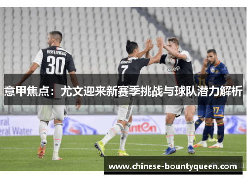意甲焦点:尤文迎来新赛季挑战与球队潜力解析 意甲焦点:尤文迎来新赛季挑战与球队潜力解析