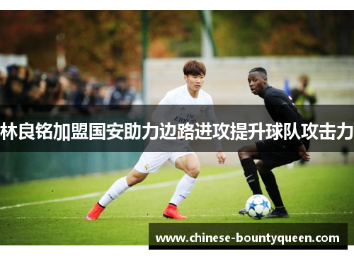 林良铭加盟国安助力边路进攻提升球队攻击力