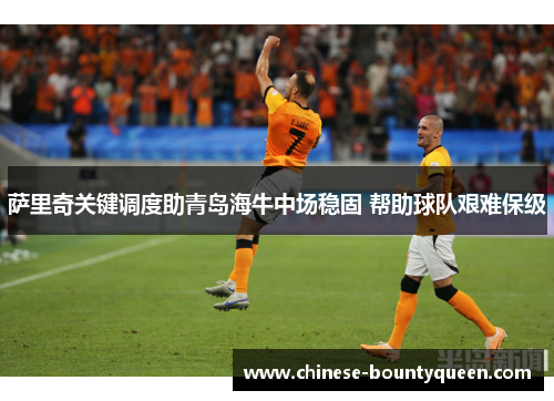 萨里奇关键调度助青岛海牛中场稳固 帮助球队艰难保级 萨里奇关键调度助青岛海牛中场稳固 帮助球队艰难保级