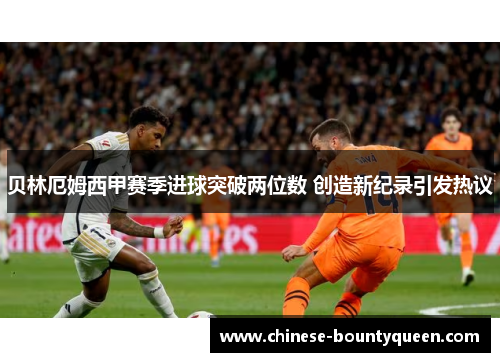 贝林厄姆西甲赛季进球突破两位数 创造新纪录引发热议 贝林厄姆西甲赛季进球突破两位数 创造新纪录引发热议