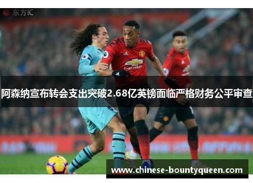 阿森纳宣布转会支出突破2.68亿英镑面临严格财务公平审查