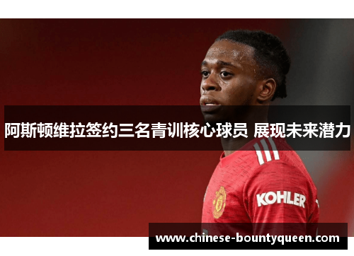 阿斯顿维拉签约三名青训核心球员 展现未来潜力