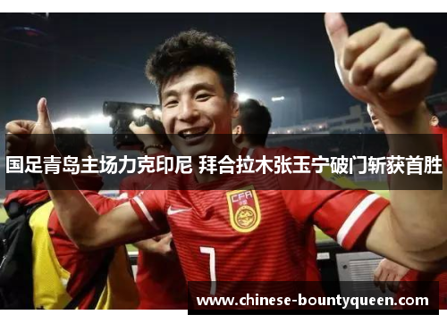 国足青岛主场力克印尼 拜合拉木张玉宁破门斩获首胜 国足青岛主场力克印尼 拜合拉木张玉宁破门斩获首胜