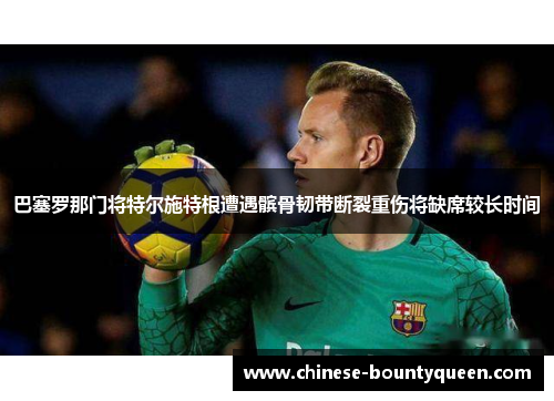 巴塞罗那门将特尔施特根遭遇髌骨韧带断裂重伤将缺席较长时间 巴塞罗那门将特尔施特根遭遇髌骨韧带断裂重伤将缺席较长时间