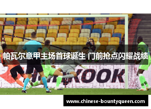 帕瓦尔意甲主场首球诞生 门前抢点闪耀战绩