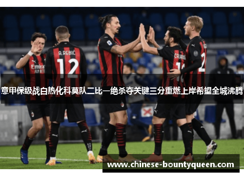 意甲保级战白热化科莫队二比一绝杀夺关键三分重燃上岸希望全城沸腾 意甲保级战白热化科莫队二比一绝杀夺关键三分重燃上岸希望全城沸腾