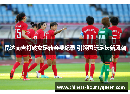 昆达南吉打破女足转会费纪录 引领国际足坛新风潮 昆达南吉打破女足转会费纪录 引领国际足坛新风潮