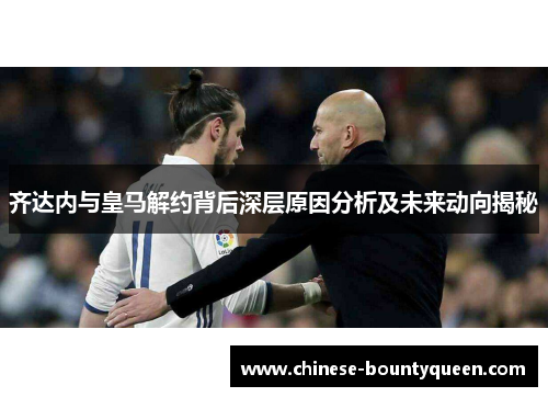 齐达内与皇马解约背后深层原因分析及未来动向揭秘 齐达内与皇马解约背后深层原因分析及未来动向揭秘